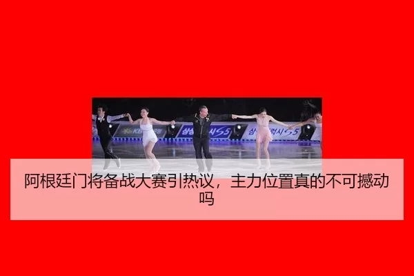 阿根廷门将备战大赛引热议，主力位置真的不可撼动吗