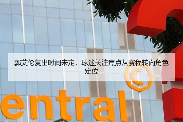 郭艾伦复出时间未定，球迷关注焦点从赛程转向角色定位